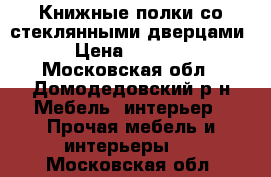 Книжные полки со стеклянными дверцами › Цена ­ 1 000 - Московская обл., Домодедовский р-н Мебель, интерьер » Прочая мебель и интерьеры   . Московская обл.